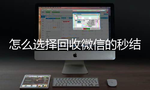 怎么选择回收微信的收vx秒结平台（回收vx秒结联系方式）